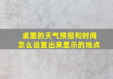 桌面的天气预报和时间怎么设置出来显示的地点