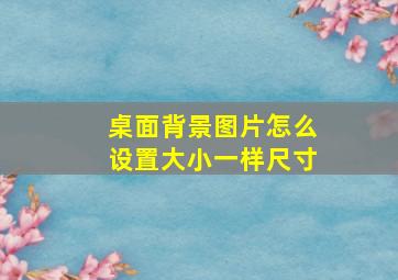 桌面背景图片怎么设置大小一样尺寸