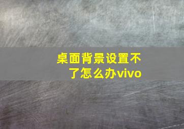 桌面背景设置不了怎么办vivo