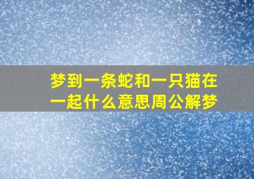 梦到一条蛇和一只猫在一起什么意思周公解梦