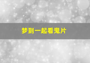 梦到一起看鬼片