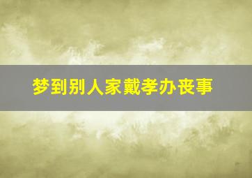 梦到别人家戴孝办丧事