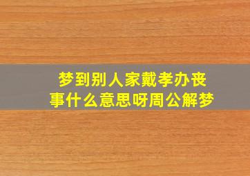 梦到别人家戴孝办丧事什么意思呀周公解梦