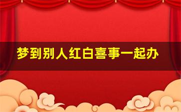 梦到别人红白喜事一起办