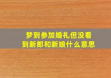 梦到参加婚礼但没看到新郎和新娘什么意思