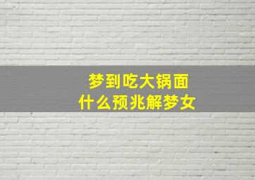 梦到吃大锅面什么预兆解梦女