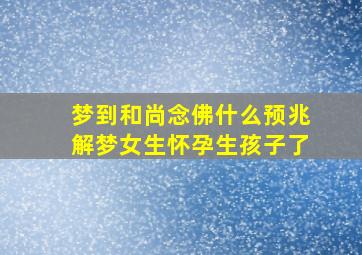 梦到和尚念佛什么预兆解梦女生怀孕生孩子了