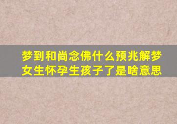 梦到和尚念佛什么预兆解梦女生怀孕生孩子了是啥意思