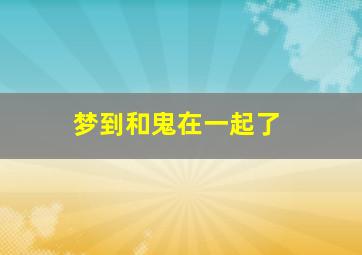 梦到和鬼在一起了