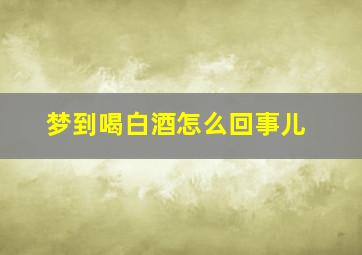 梦到喝白酒怎么回事儿