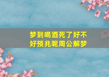 梦到喝酒死了好不好预兆呢周公解梦