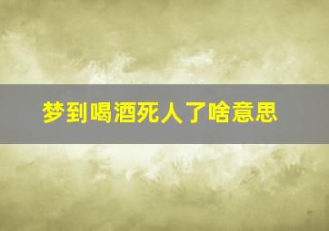 梦到喝酒死人了啥意思