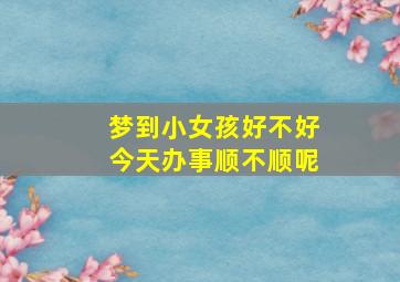 梦到小女孩好不好今天办事顺不顺呢