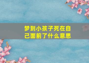 梦到小孩子死在自己面前了什么意思