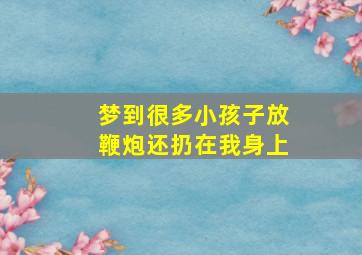 梦到很多小孩子放鞭炮还扔在我身上