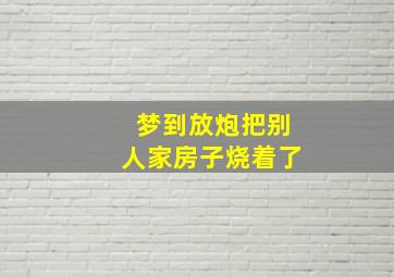 梦到放炮把别人家房子烧着了