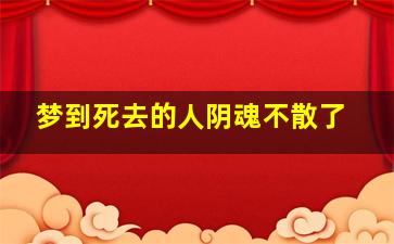 梦到死去的人阴魂不散了