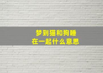 梦到猫和狗睡在一起什么意思