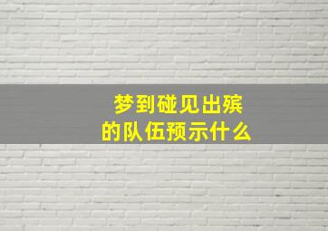 梦到碰见出殡的队伍预示什么