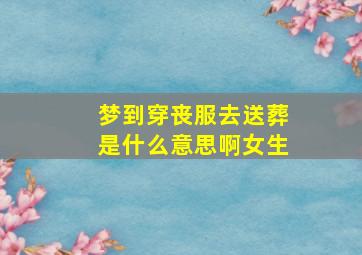 梦到穿丧服去送葬是什么意思啊女生