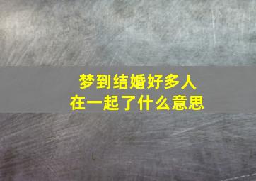 梦到结婚好多人在一起了什么意思