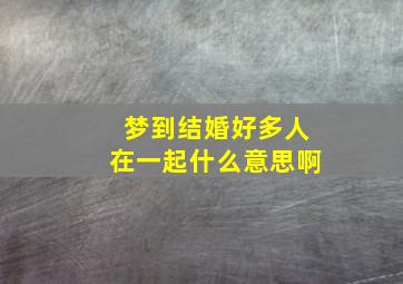 梦到结婚好多人在一起什么意思啊