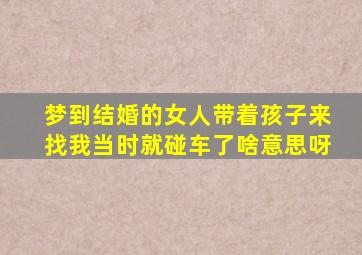 梦到结婚的女人带着孩子来找我当时就碰车了啥意思呀