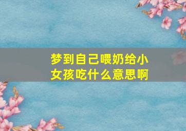 梦到自己喂奶给小女孩吃什么意思啊