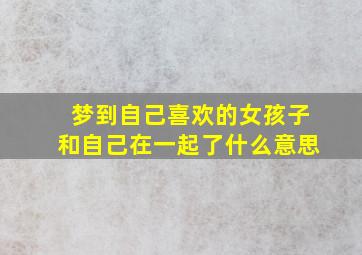 梦到自己喜欢的女孩子和自己在一起了什么意思