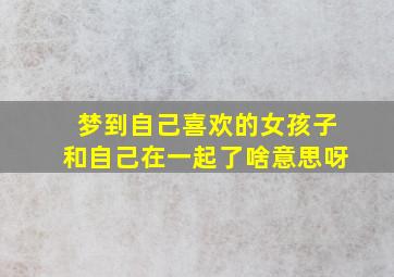 梦到自己喜欢的女孩子和自己在一起了啥意思呀