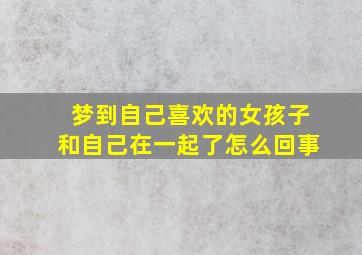 梦到自己喜欢的女孩子和自己在一起了怎么回事