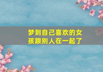 梦到自己喜欢的女孩跟别人在一起了