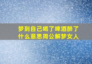 梦到自己喝了啤酒醉了什么意思周公解梦女人