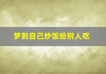 梦到自己炒饭给别人吃