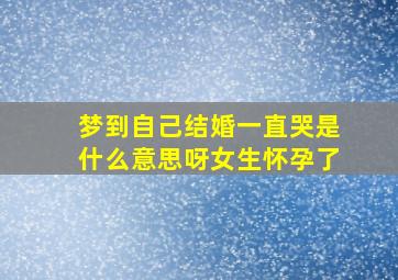 梦到自己结婚一直哭是什么意思呀女生怀孕了