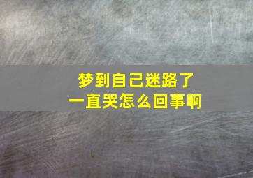 梦到自己迷路了一直哭怎么回事啊