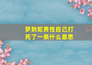 梦到蛇男性自己打死了一条什么意思