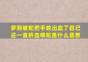 梦到被蛇把手咬出血了自己还一直挤血喂蛇是什么意思