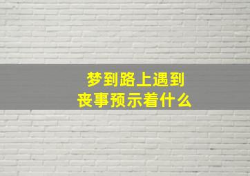 梦到路上遇到丧事预示着什么