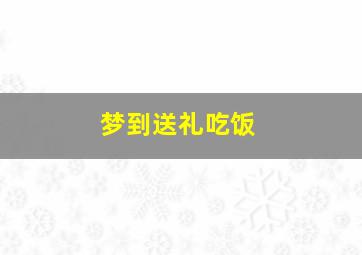 梦到送礼吃饭