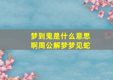 梦到鬼是什么意思啊周公解梦梦见蛇