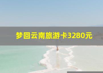 梦回云南旅游卡3280元