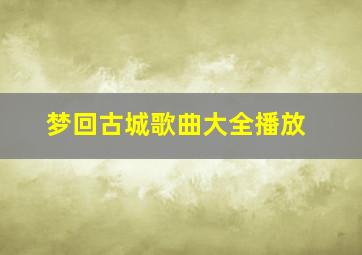 梦回古城歌曲大全播放