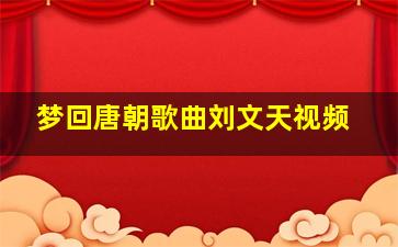 梦回唐朝歌曲刘文天视频