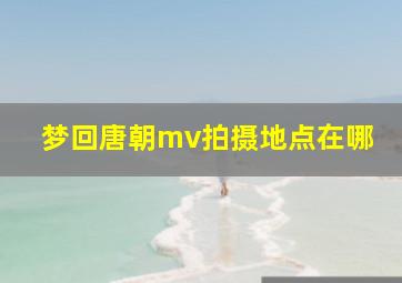 梦回唐朝mv拍摄地点在哪