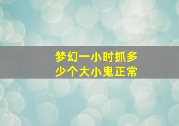 梦幻一小时抓多少个大小鬼正常