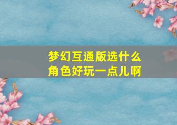 梦幻互通版选什么角色好玩一点儿啊