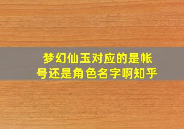 梦幻仙玉对应的是帐号还是角色名字啊知乎