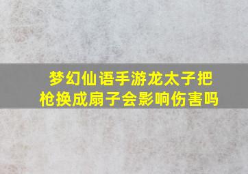 梦幻仙语手游龙太子把枪换成扇子会影响伤害吗