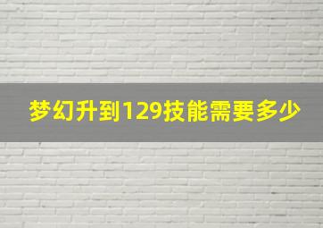 梦幻升到129技能需要多少